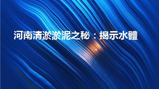 河南清淤淤泥之秘：揭示水體底層的隱藏真相！